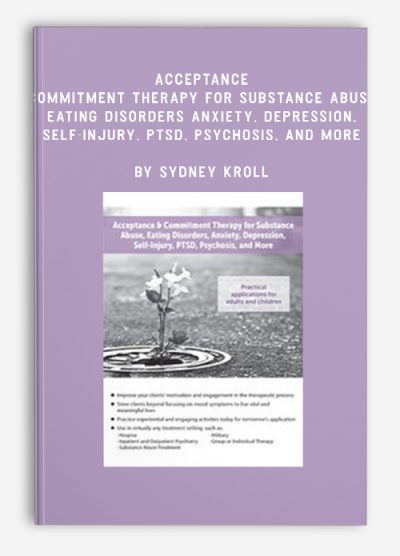 Acceptance & Commitment Therapy for Substance Abuse, Eating Disorders, Anxiety, Depression, Self-Injury, PTSD, Psychosis, and More by Sydney Kroll