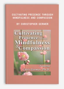 Cultivating Presence through Mindfulness and Compassion by Christopher Germer