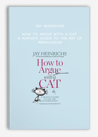 Jay Heinrichs - How to Argue with a Cat: A Human's Guide to the Art of Persuasion