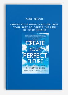 Anne Jirsch - Create Your Perfect Future: Heal your past to create the life of your dreams