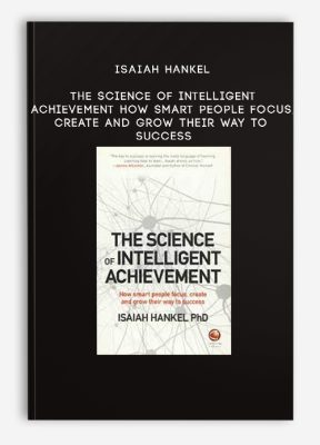 Isaiah Hankel - The Science of Intelligent Achievement: How Smart People Focus, Create and Grow Their Way to Success