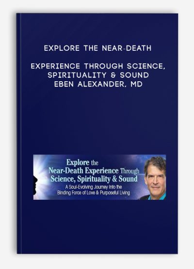 Explore the Near-Death Experience Through Science, Spirituality & Sound - Eben Alexander, MD